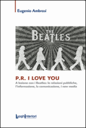 P.R. I love you. A lezione con i Beatles: le relazioni pubbliche, l informazione, la comunicazione, i new media