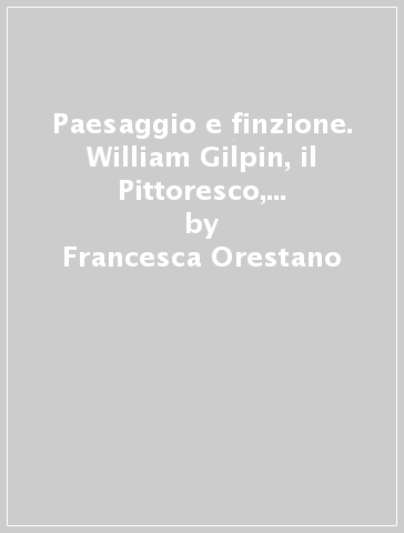 Paesaggio e finzione. William Gilpin, il Pittoresco, la visibilità nella letteratura inglese - Francesca Orestano