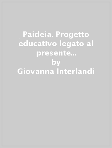 Paideia. Progetto educativo legato al presente e prospettive di lavoro esteso al futuro - Giovanna Interlandi