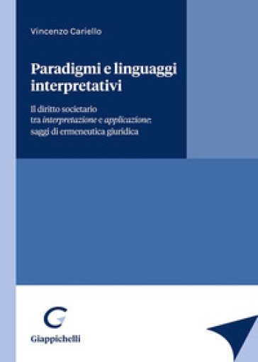 Paradigmi e linguaggi interpretativi. Il diritto societario tra interpretazione e applicazione: saggi di ermeneutica giuridica - Vincenzo Cariello