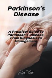 Parkinson s Disease: A Practical Guide to Parkinson s Disease, From Diagnosis to Management