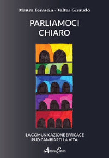 Parliamoci chiaro. La comunicazione efficace può cambiarti la vita - Mauro Ferracin - Valter Giraudo