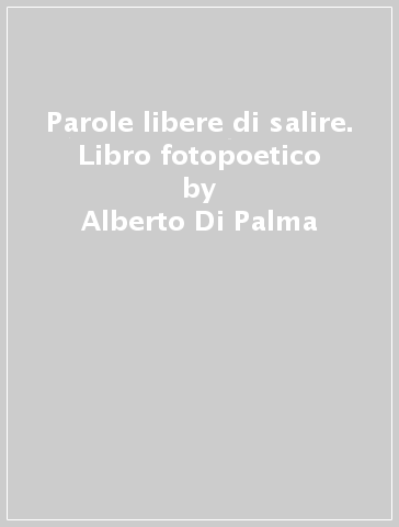 Parole libere di salire. Libro fotopoetico - Alberto Di Palma