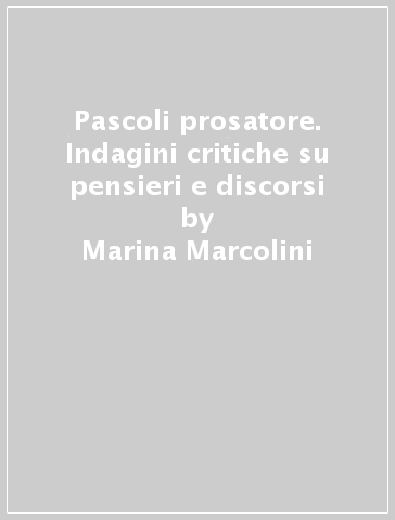 Pascoli prosatore. Indagini critiche su pensieri e discorsi - Marina Marcolini