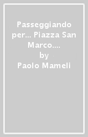 Passeggiando per... Piazza San Marco. Per scoprire passo dopo passo le bellezze, i segreti e le curiosità del «salotto più bello del mondo»