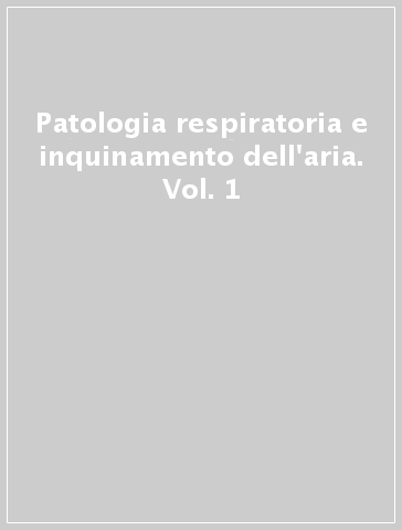 Patologia respiratoria e inquinamento dell'aria. Vol. 1