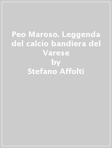 Peo Maroso. Leggenda del calcio bandiera del Varese - Stefano Affolti