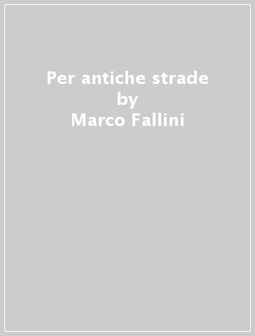 Per antiche strade - Marco Fallini - Caterina Rapetti