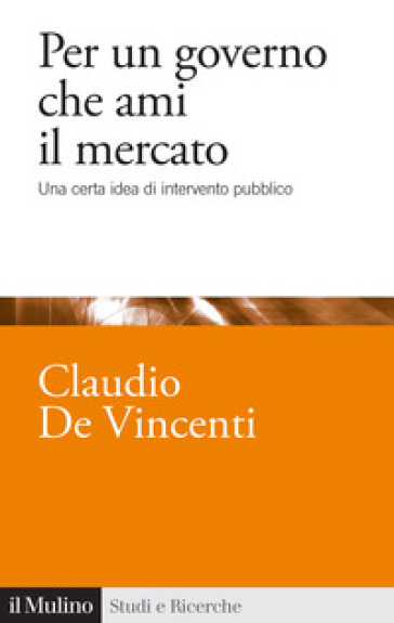 Per un governo che ami il mercato. Una certa idea di intervento pubblico - Claudio De Vincenti