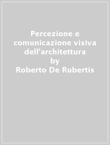 Percezione e comunicazione visiva dell'architettura - Roberto De Rubertis - Matteo Clemente