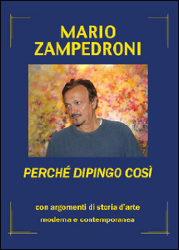 Perché dipingo così. Con argomenti di storia dell'arte moderna e contemporanea - Mario Zampedroni