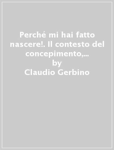 Perché mi hai fatto nascere!. Il contesto del concepimento, della gravidanza e del parto condiziona la qualità delle future relazioni - Claudio Gerbino