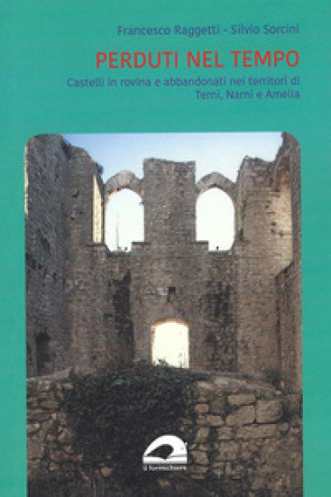 Perduti nel tempo. Castelli in rovina e abbandonati nei territori di Terni, Narni e Amelia - Francesco Raggetti - Silvio Sorcini