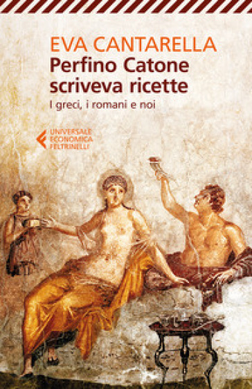 Perfino Catone scriveva ricette. I greci, i romani e noi - Eva Cantarella