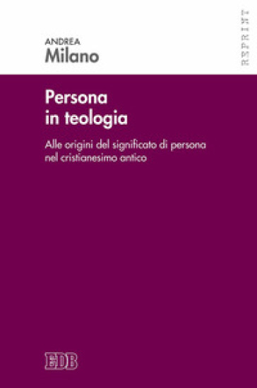 Persona in teologia. Alle origini del significato di persona nel cristianesimo antico - Andrea Milano