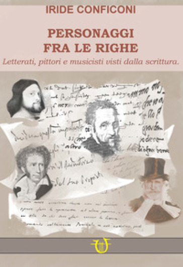 Personaggi fra le righe. Letterati pittori e musicisti visti dalla scrittura - Iride Conficoni