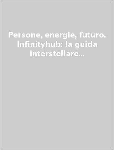 Persone, energie, futuro. Infinityhub: la guida interstellare per una nuova dimensione dell'energia