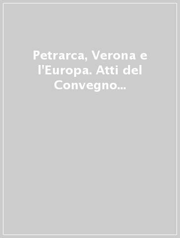 Petrarca, Verona e l'Europa. Atti del Convegno (Verona, 19-23 settembre 1991)