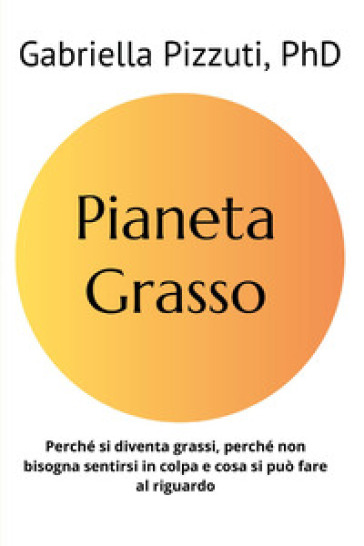 Pianeta grasso. Perchè si diventa grassi, perchè non bisogna sentirsi in colpa e cosa si può fare al riguardo - Gabriella Pizzuti