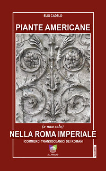 Piante americane (e non solo) nella Roma imperiale. I commerci transoceanici dei Romani - Elio Cadelo