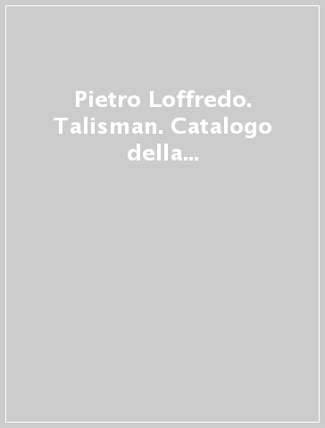 Pietro Loffredo. Talisman. Catalogo della mostra. Ediz. multilingue