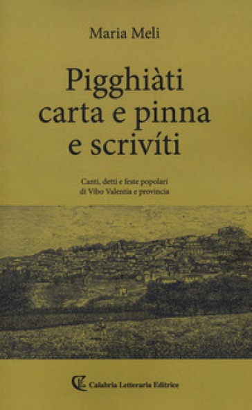 Pigghiàti carta e pinna e scrivíti. Canti, detto e feste popolari di Vibo Valentia e provincia - Maria Meli