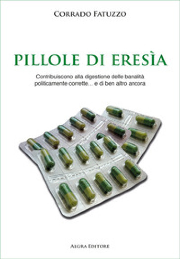 Pillole di eresia. Contribuiscono alla digestione delle banalità politicamente corrette... e di ben altro ancora - Corrado Fatuzzo