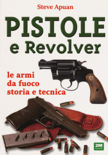 Pistole e revolver. Le armi da fuoco storia e tecnica - Steve Apuan