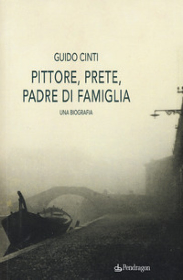 Pittore, prete, padre di famiglia. Una biografia - Guido Cinti