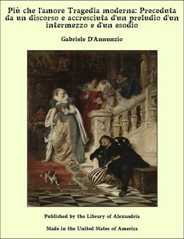 Più che l'amore Tragedia moderna: Preceduta da un discorso e accresciuta d'un preludio d'un intermezzo e d'un esodio - Gabriele D