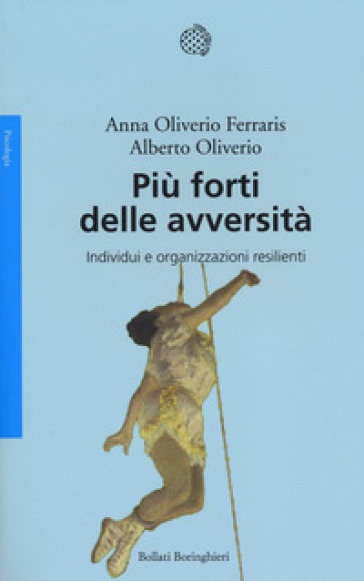 Più forti delle avversità. Individui e organizzazioni resilienti - Anna Oliverio Ferraris - Alberto Oliviero