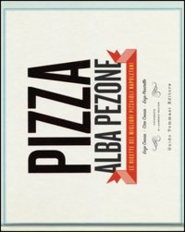 Pizza. Le ricette dei migliori pizzaioli napoletani: Enzo Coccia, CiroCoccia, Enzo Piccirillo - Alba Pezone