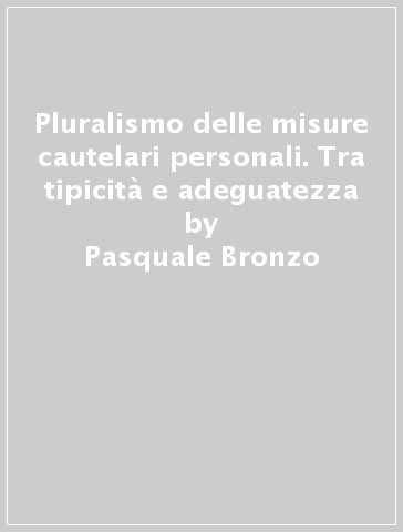 Pluralismo delle misure cautelari personali. Tra tipicità e adeguatezza - Pasquale Bronzo - Katia La Regina - Paola Spagnolo