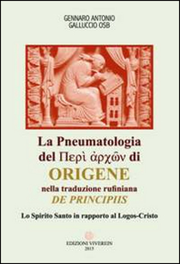 La Pneumatologia del «Perí archón» di Origene nella traduzione rufiniana «De principis». Lo Spirito Santo in rapporto al Logos-Cristo - Gennaro Antonio Galluccio