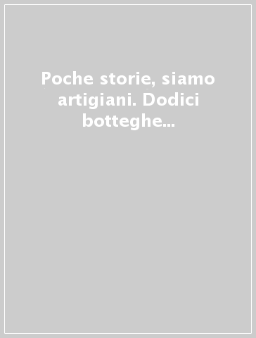 Poche storie, siamo artigiani. Dodici botteghe narrate tra realtà e finzioni