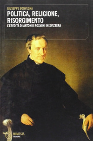 Politica, religione, risorgimento. L'eredità di Antonio Rosmini in Svizzera - Giuseppe Bonvegna