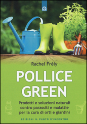 Pollice green. Prodotti e soluzioni naturali contro parassiti e malattie per la cura di orti e giardini