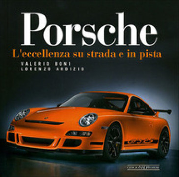 Porsche. L'eccellenza su strada e in pista. Ediz. illustrata - Valerio Boni - Lorenzo Ardizio