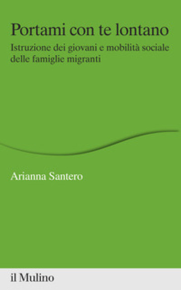 Portami con te lontano. Istruzione dei giovani e mobilità sociale delle famiglie migranti - Arianna Santero