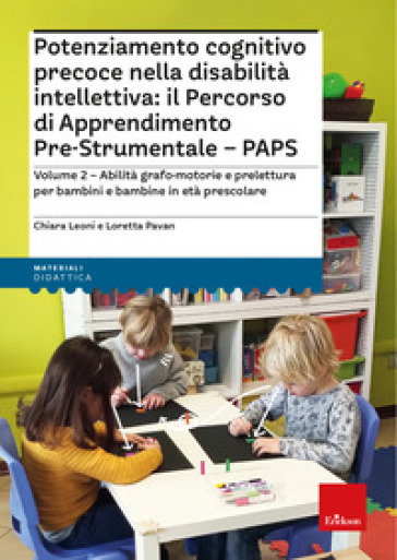 Potenziamento cognitivo precoce nella disabilità intellettiva: il percorso di apprendimento pre-strumentale PAPS. Con espansione online. Vol. 2: Abilità grafo-motorie e prelettura per bambini e bambine in età prescolare - Chiara Leoni - Loretta Pavan