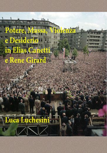 Potere, Massa, Violenza e Desiderio in Elias Canetti e Rene Girard - Luca Luchesini