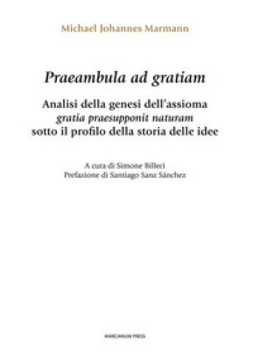 Praeambula ad gratiam. Analisi della genesi dell'assioma gratia praesupponit naturam sotto il profilo della storia delle idee - Michael Johannes Marmann