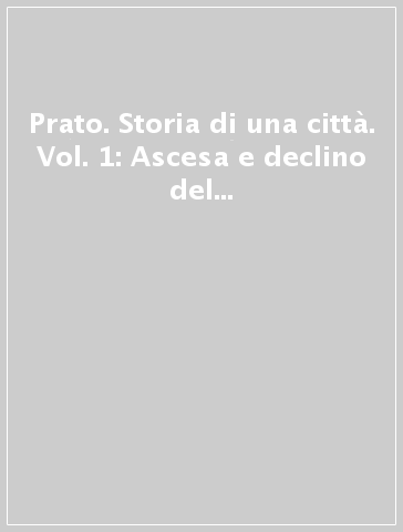 Prato. Storia di una città. Vol. 1: Ascesa e declino del centro medievale dal Mille al 1494