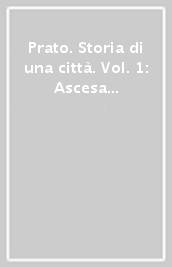 Prato. Storia di una città. Vol. 1: Ascesa e declino del centro medievale dal Mille al 1494