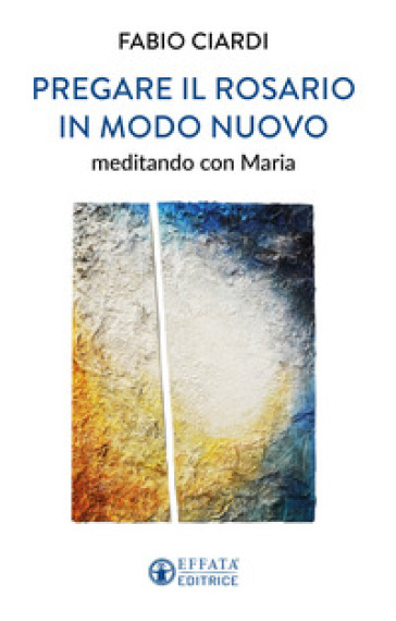 Pregare il rosario in modo nuovo. Meditando con Maria - Fabio Ciardi