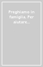 Preghiamo in famiglia. Per aiutare le famiglie o riportare la preghiera nella casa