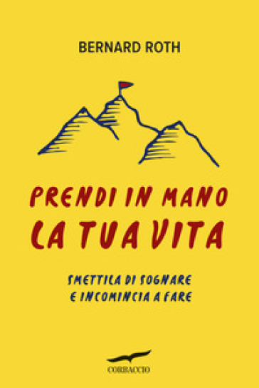 Prendi in mano la tua vita. Smettila di sognare e incomincia a fare - Bernard Roth