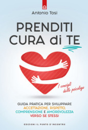 Prenditi cura di te. Guida pratica per sviluppare accettazione, rispetto, comprensione e amorevolezza verso se stessi. I consigli dello psicologo