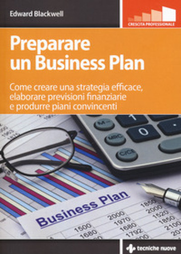 Preparare un business plan. Come creare una strategia efficace, elaborare previsioni finanziarie e produrre piani convincenti - Edward Blackwell