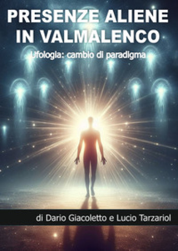 Presenze aliene in Valmalenco. Ufologia: cambio di paradigma - Dario Giacoletto - Giuseppe Lucio Tarzariol